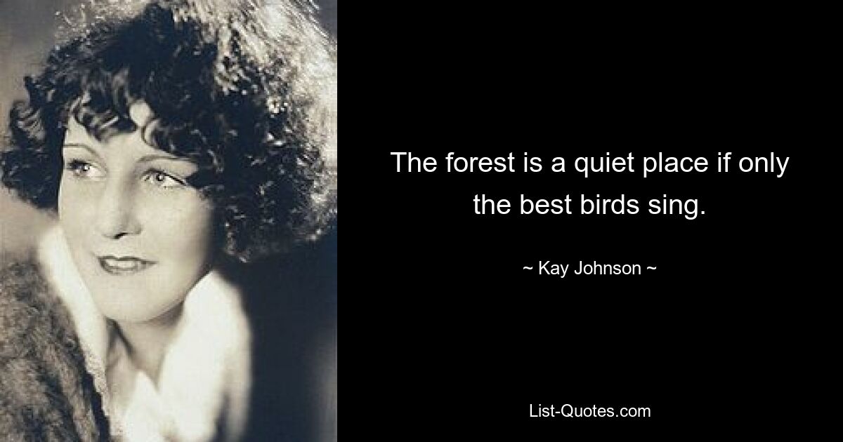 The forest is a quiet place if only the best birds sing. — © Kay Johnson