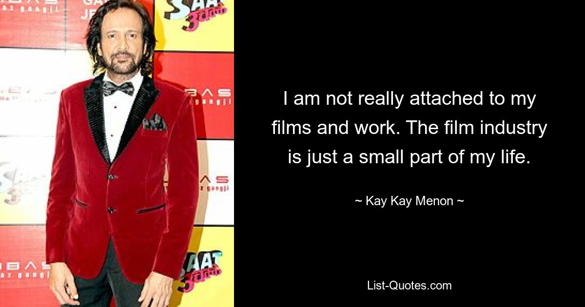 I am not really attached to my films and work. The film industry is just a small part of my life. — © Kay Kay Menon