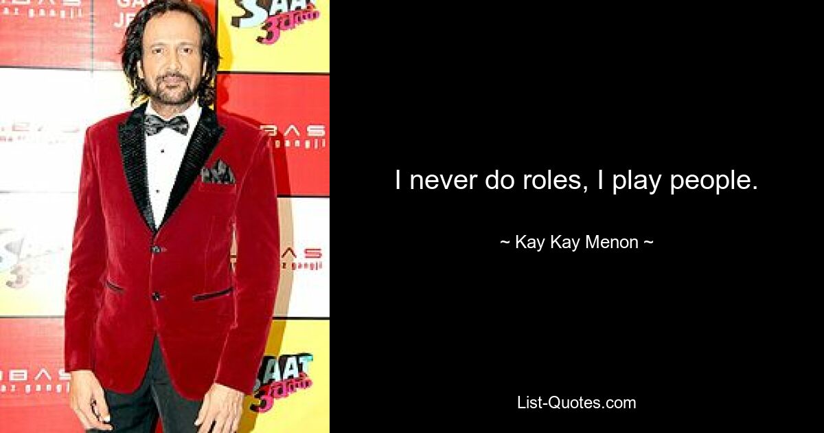 I never do roles, I play people. — © Kay Kay Menon