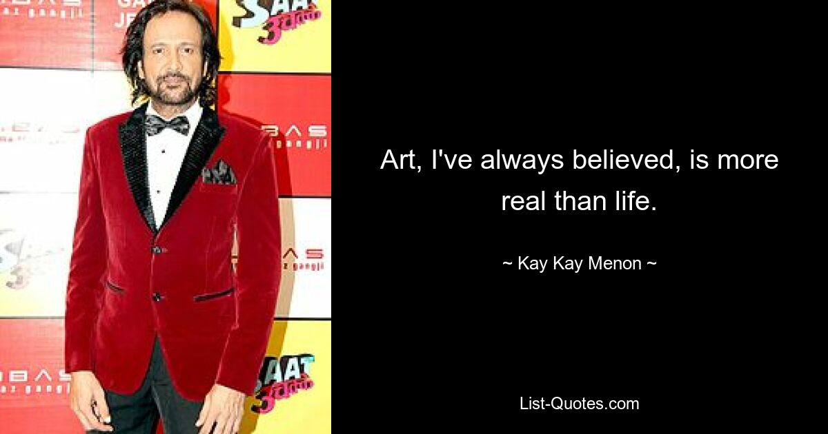 Art, I've always believed, is more real than life. — © Kay Kay Menon