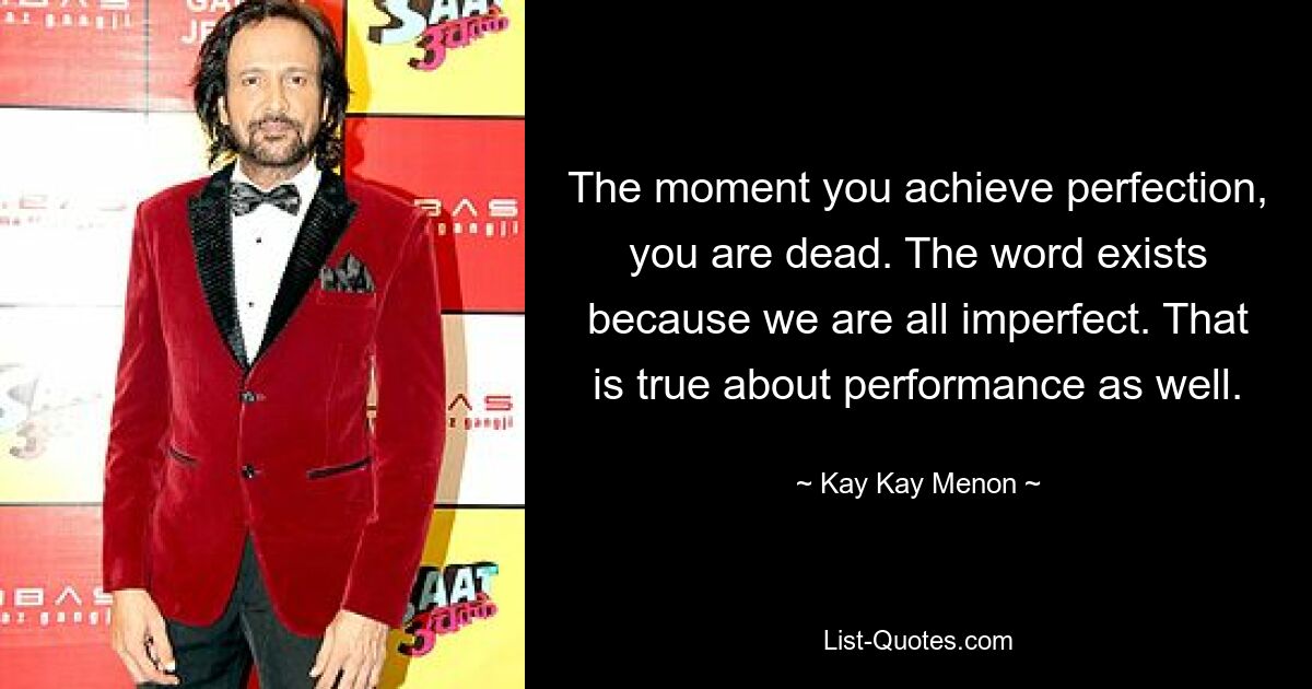 The moment you achieve perfection, you are dead. The word exists because we are all imperfect. That is true about performance as well. — © Kay Kay Menon