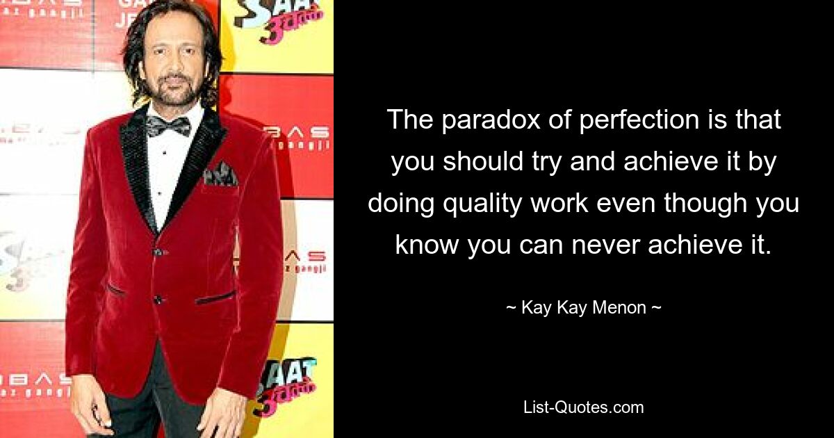 The paradox of perfection is that you should try and achieve it by doing quality work even though you know you can never achieve it. — © Kay Kay Menon