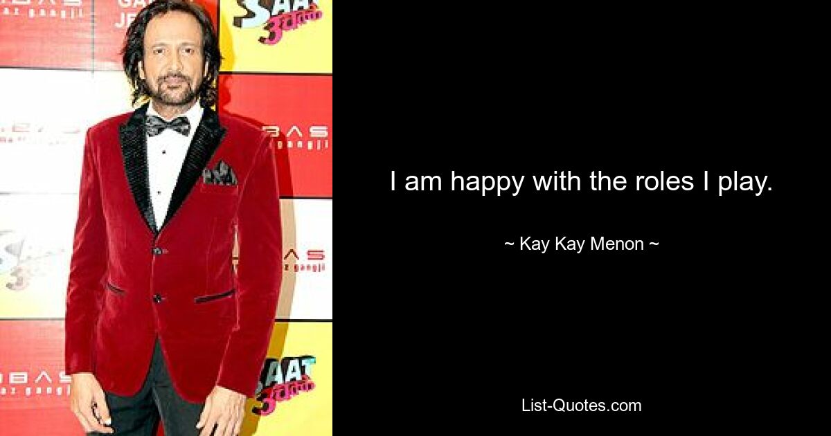 I am happy with the roles I play. — © Kay Kay Menon