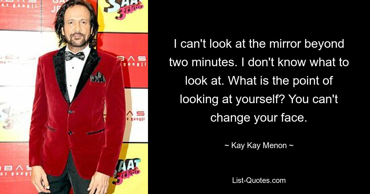 I can't look at the mirror beyond two minutes. I don't know what to look at. What is the point of looking at yourself? You can't change your face. — © Kay Kay Menon