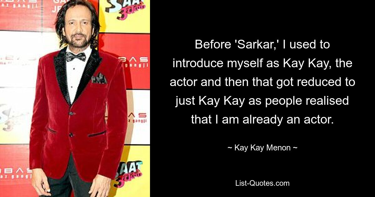 Before 'Sarkar,' I used to introduce myself as Kay Kay, the actor and then that got reduced to just Kay Kay as people realised that I am already an actor. — © Kay Kay Menon