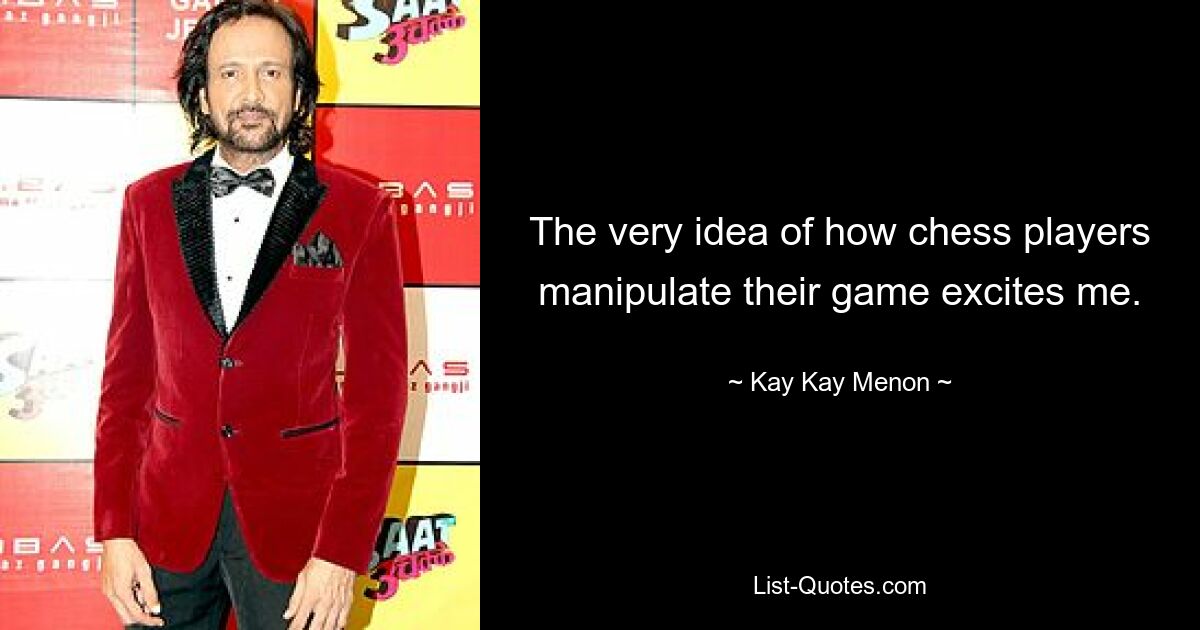 The very idea of how chess players manipulate their game excites me. — © Kay Kay Menon