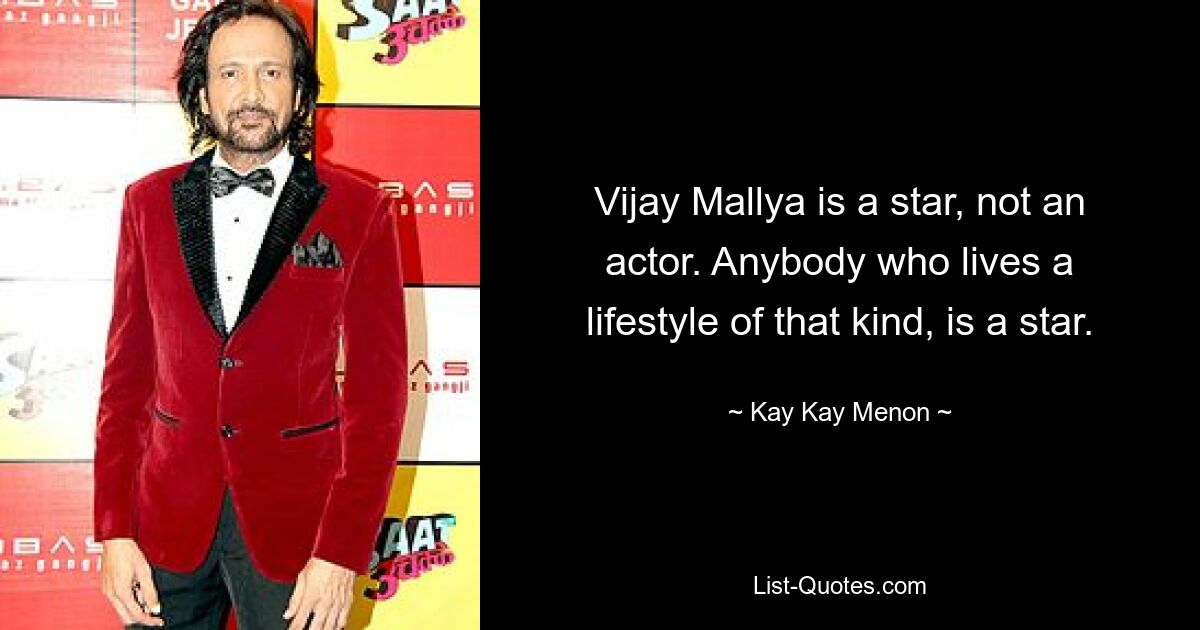 Vijay Mallya is a star, not an actor. Anybody who lives a lifestyle of that kind, is a star. — © Kay Kay Menon