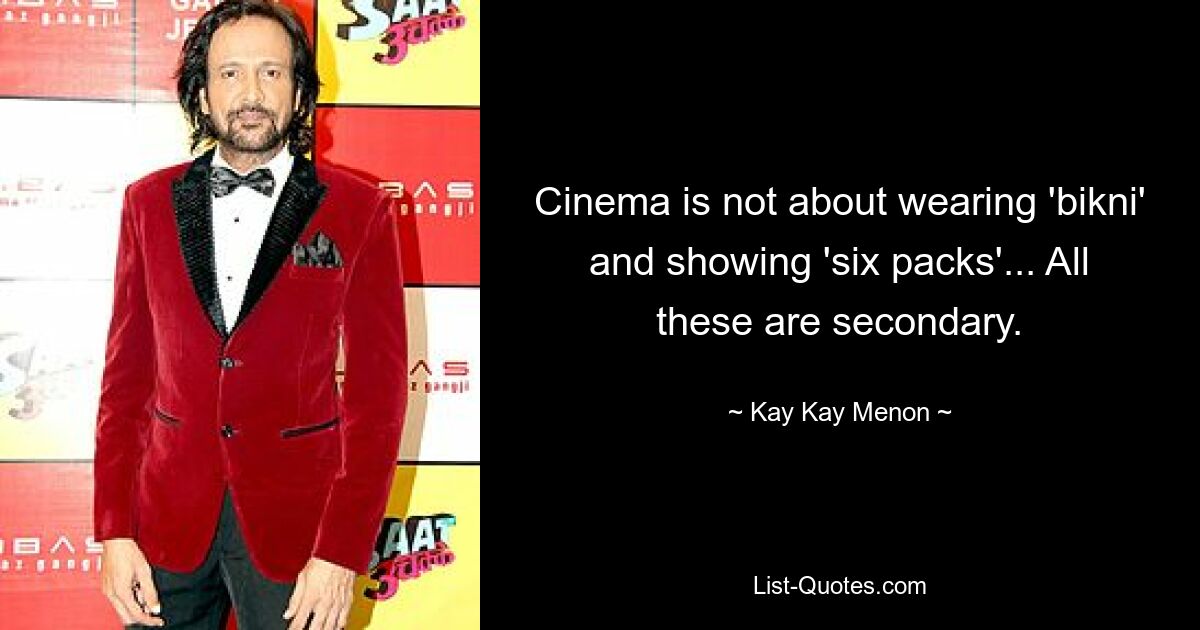 Cinema is not about wearing 'bikni' and showing 'six packs'... All these are secondary. — © Kay Kay Menon