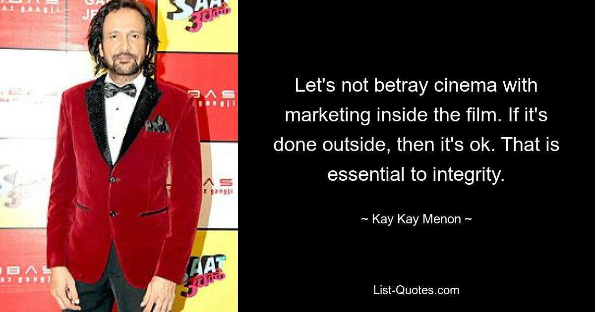 Let's not betray cinema with marketing inside the film. If it's done outside, then it's ok. That is essential to integrity. — © Kay Kay Menon