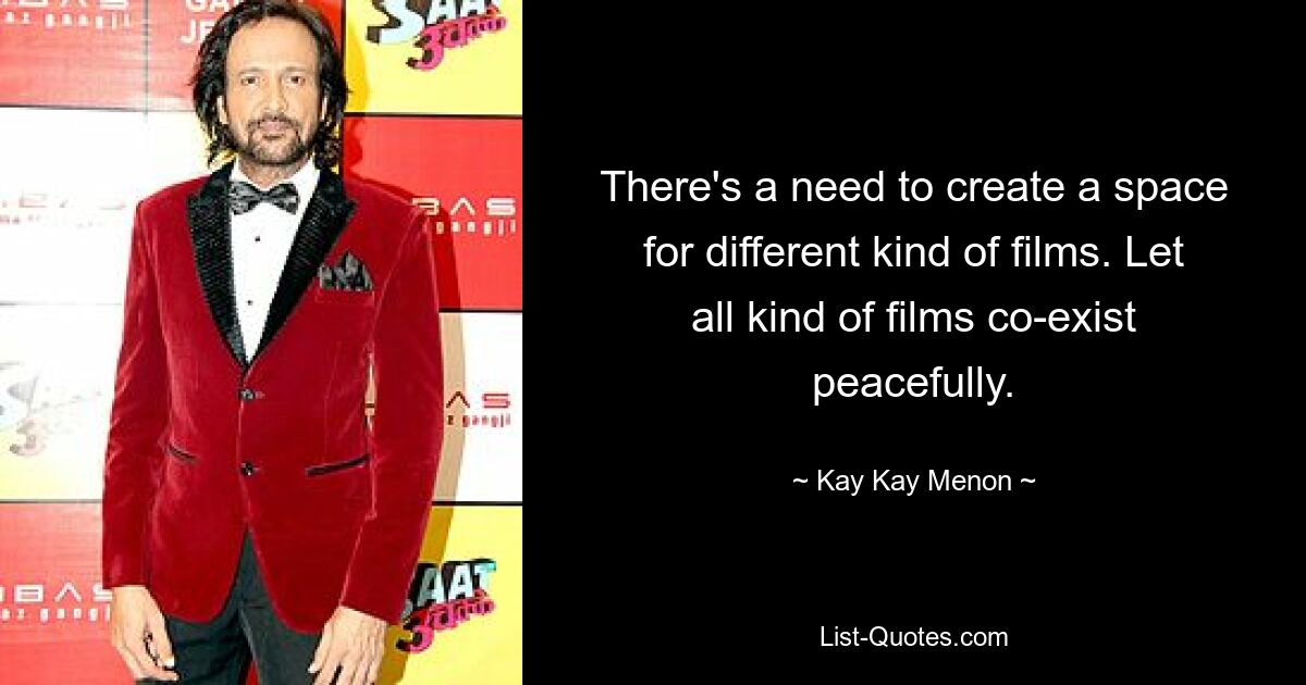 There's a need to create a space for different kind of films. Let all kind of films co-exist peacefully. — © Kay Kay Menon