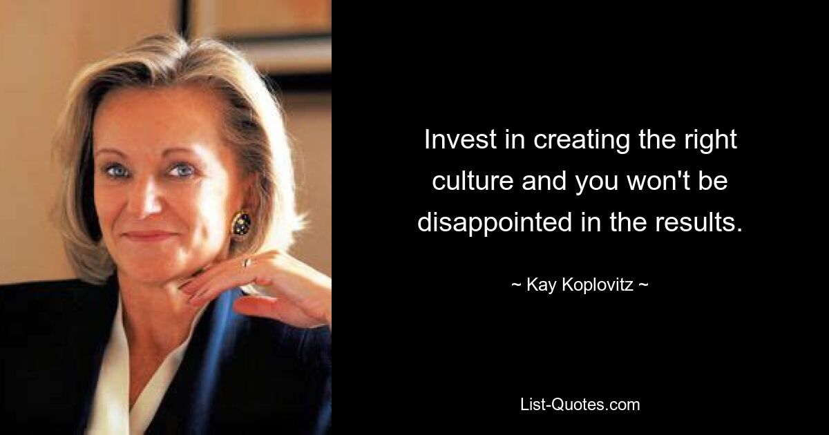 Invest in creating the right culture and you won't be disappointed in the results. — © Kay Koplovitz