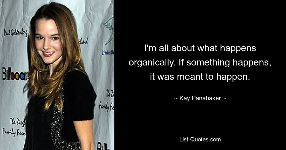 I'm all about what happens organically. If something happens, it was meant to happen. — © Kay Panabaker