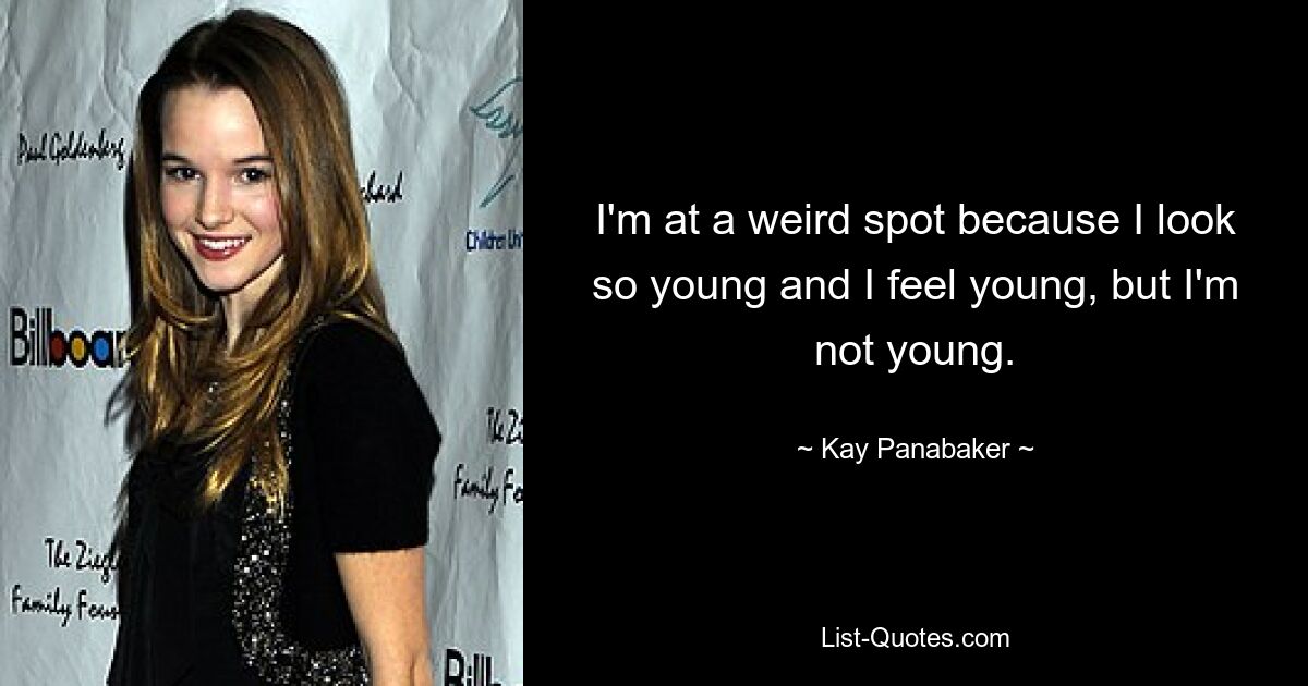 I'm at a weird spot because I look so young and I feel young, but I'm not young. — © Kay Panabaker