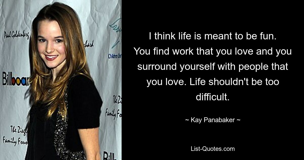 I think life is meant to be fun. You find work that you love and you surround yourself with people that you love. Life shouldn't be too difficult. — © Kay Panabaker