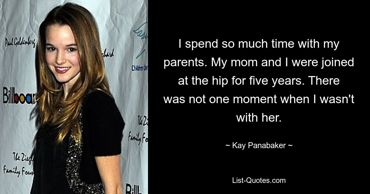 I spend so much time with my parents. My mom and I were joined at the hip for five years. There was not one moment when I wasn't with her. — © Kay Panabaker