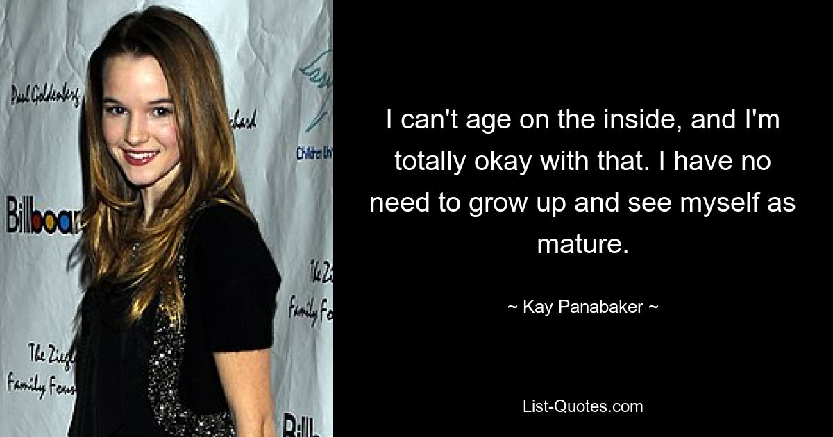 I can't age on the inside, and I'm totally okay with that. I have no need to grow up and see myself as mature. — © Kay Panabaker