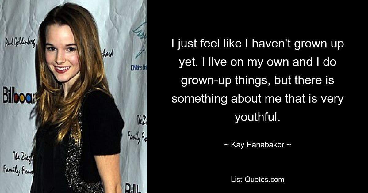 I just feel like I haven't grown up yet. I live on my own and I do grown-up things, but there is something about me that is very youthful. — © Kay Panabaker