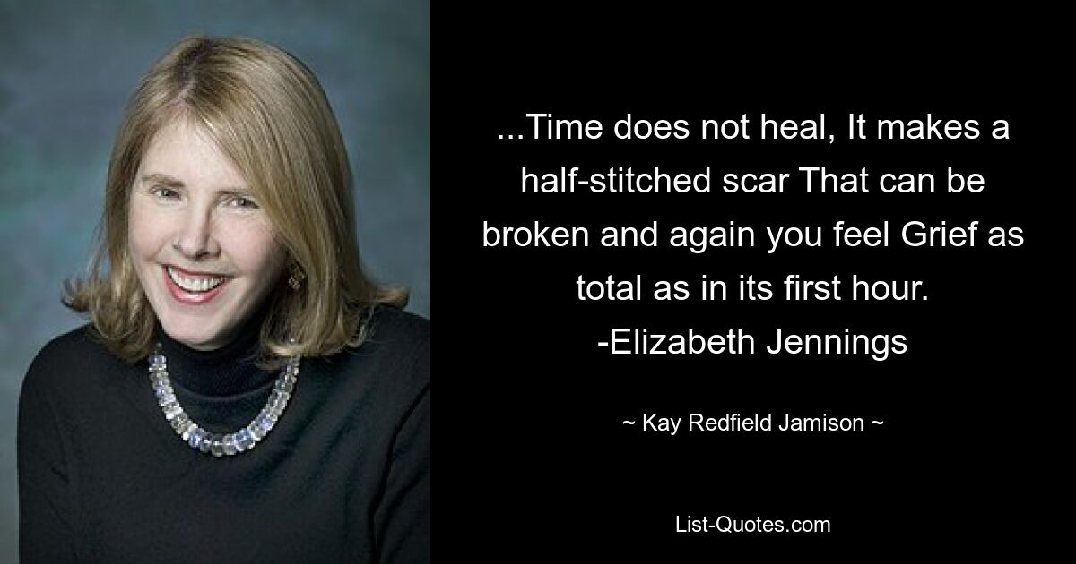 ...Time does not heal, It makes a half-stitched scar That can be broken and again you feel Grief as total as in its first hour. -Elizabeth Jennings — © Kay Redfield Jamison