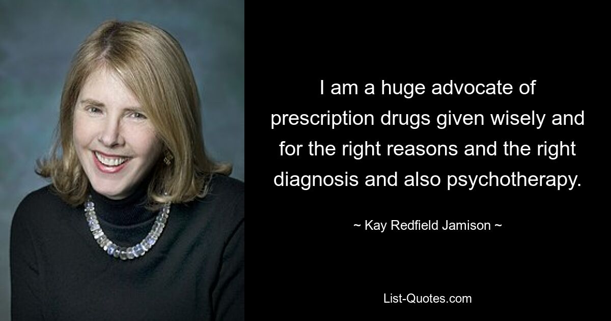 I am a huge advocate of prescription drugs given wisely and for the right reasons and the right diagnosis and also psychotherapy. — © Kay Redfield Jamison