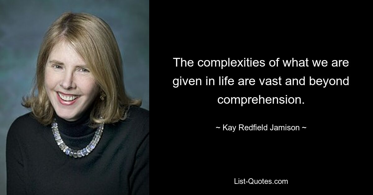 The complexities of what we are given in life are vast and beyond comprehension. — © Kay Redfield Jamison