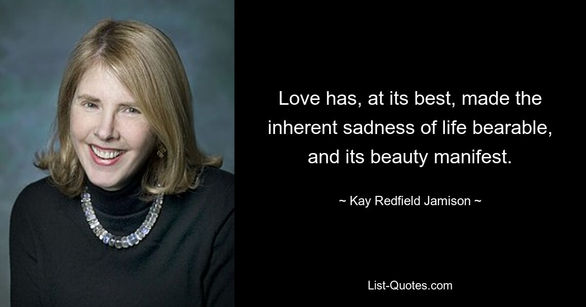 Love has, at its best, made the inherent sadness of life bearable, and its beauty manifest. — © Kay Redfield Jamison