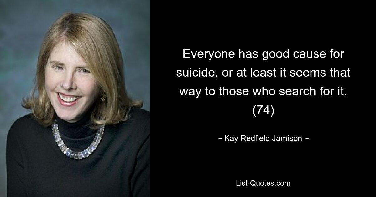 Everyone has good cause for suicide, or at least it seems that way to those who search for it. (74) — © Kay Redfield Jamison