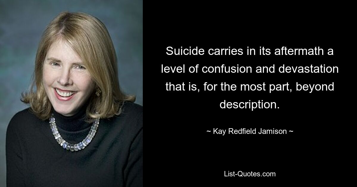 Suicide carries in its aftermath a level of confusion and devastation that is, for the most part, beyond description. — © Kay Redfield Jamison