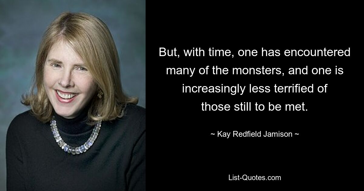 But, with time, one has encountered many of the monsters, and one is increasingly less terrified of those still to be met. — © Kay Redfield Jamison