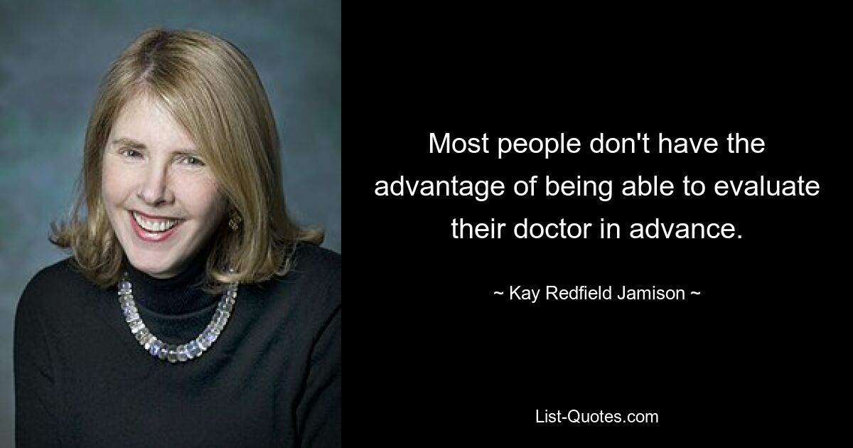 Most people don't have the advantage of being able to evaluate their doctor in advance. — © Kay Redfield Jamison