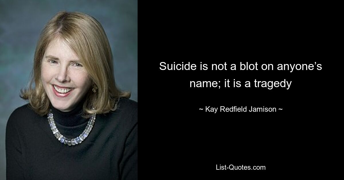 Suicide is not a blot on anyone’s name; it is a tragedy — © Kay Redfield Jamison