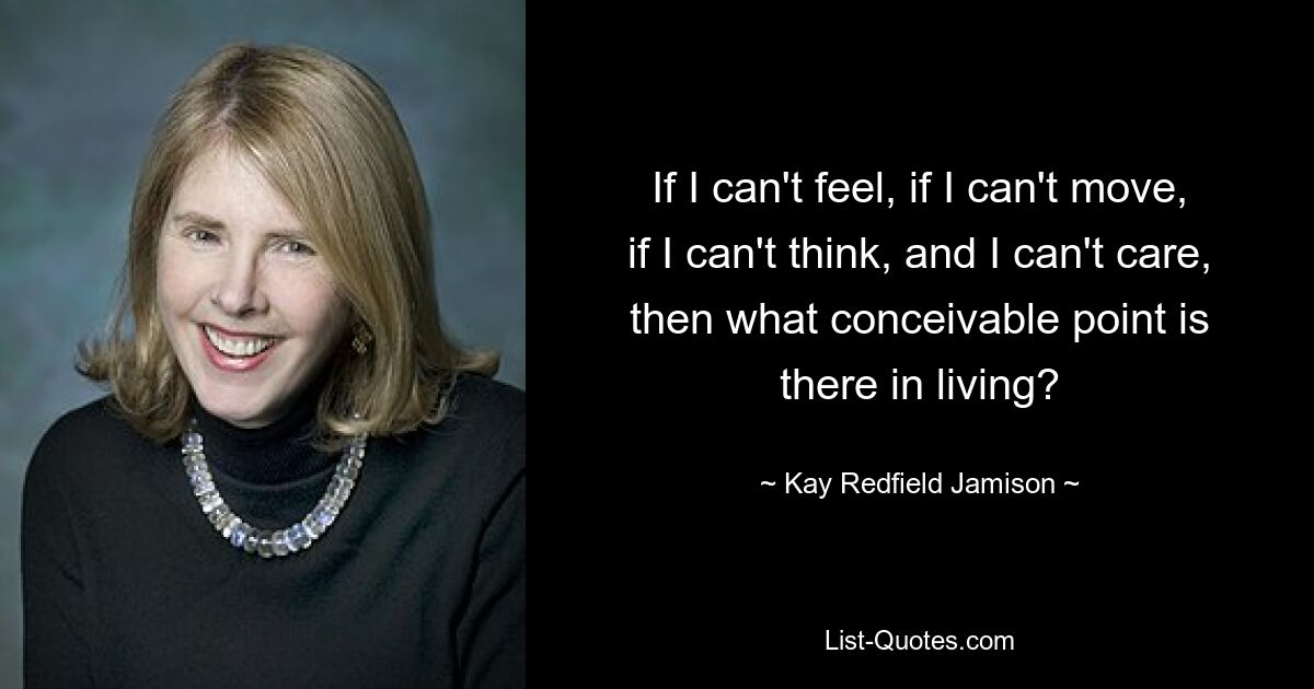 If I can't feel, if I can't move, if I can't think, and I can't care, then what conceivable point is there in living? — © Kay Redfield Jamison