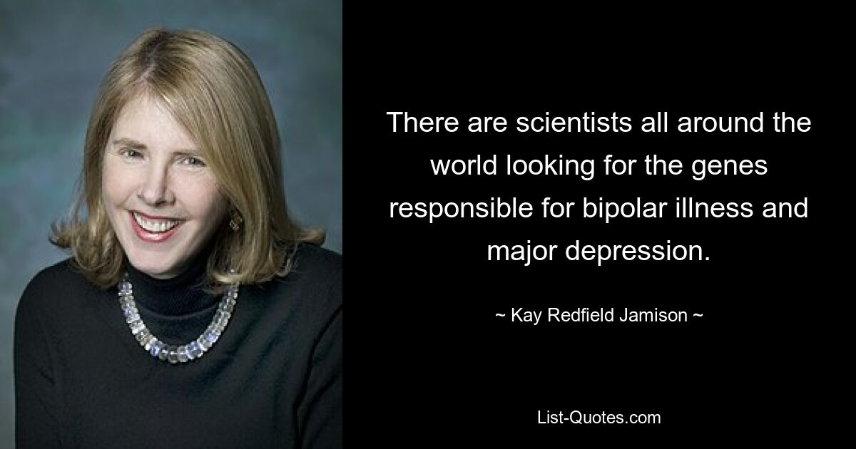 There are scientists all around the world looking for the genes responsible for bipolar illness and major depression. — © Kay Redfield Jamison