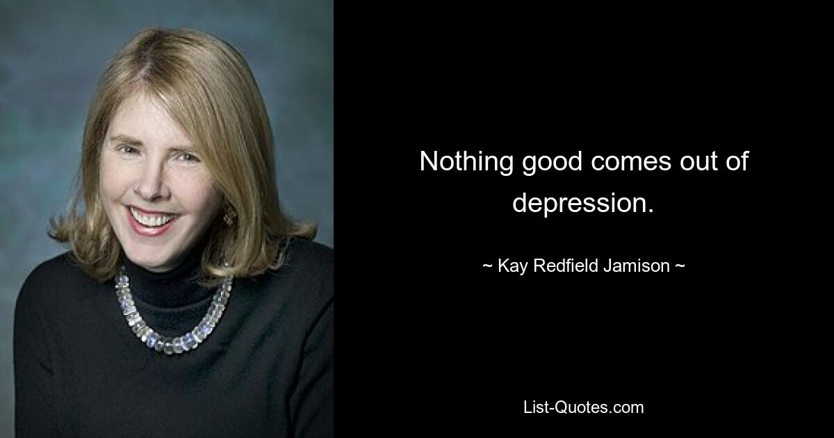 Nothing good comes out of depression. — © Kay Redfield Jamison