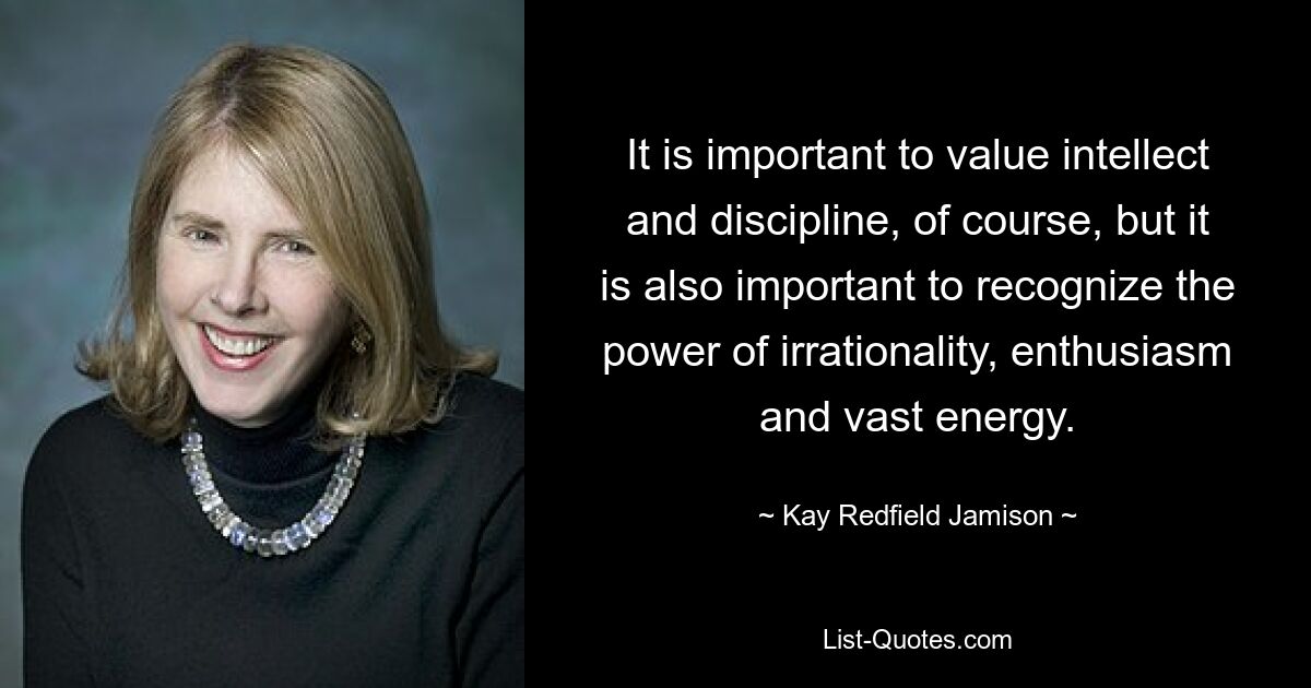 It is important to value intellect and discipline, of course, but it is also important to recognize the power of irrationality, enthusiasm and vast energy. — © Kay Redfield Jamison