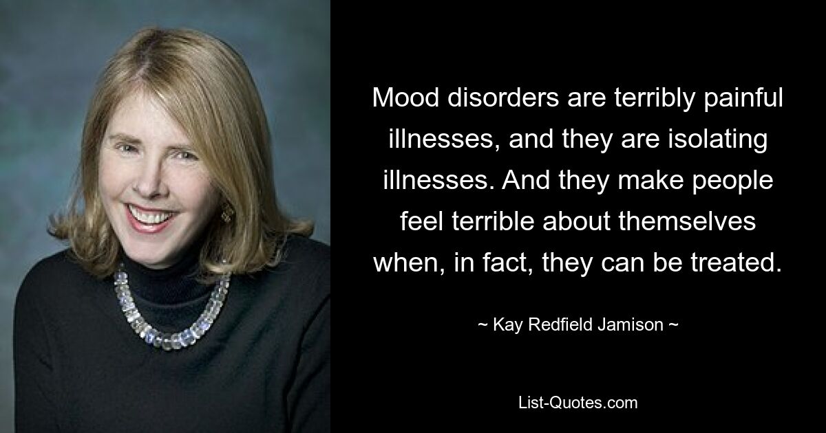 Mood disorders are terribly painful illnesses, and they are isolating illnesses. And they make people feel terrible about themselves when, in fact, they can be treated. — © Kay Redfield Jamison