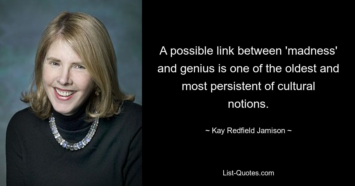 A possible link between 'madness' and genius is one of the oldest and most persistent of cultural notions. — © Kay Redfield Jamison