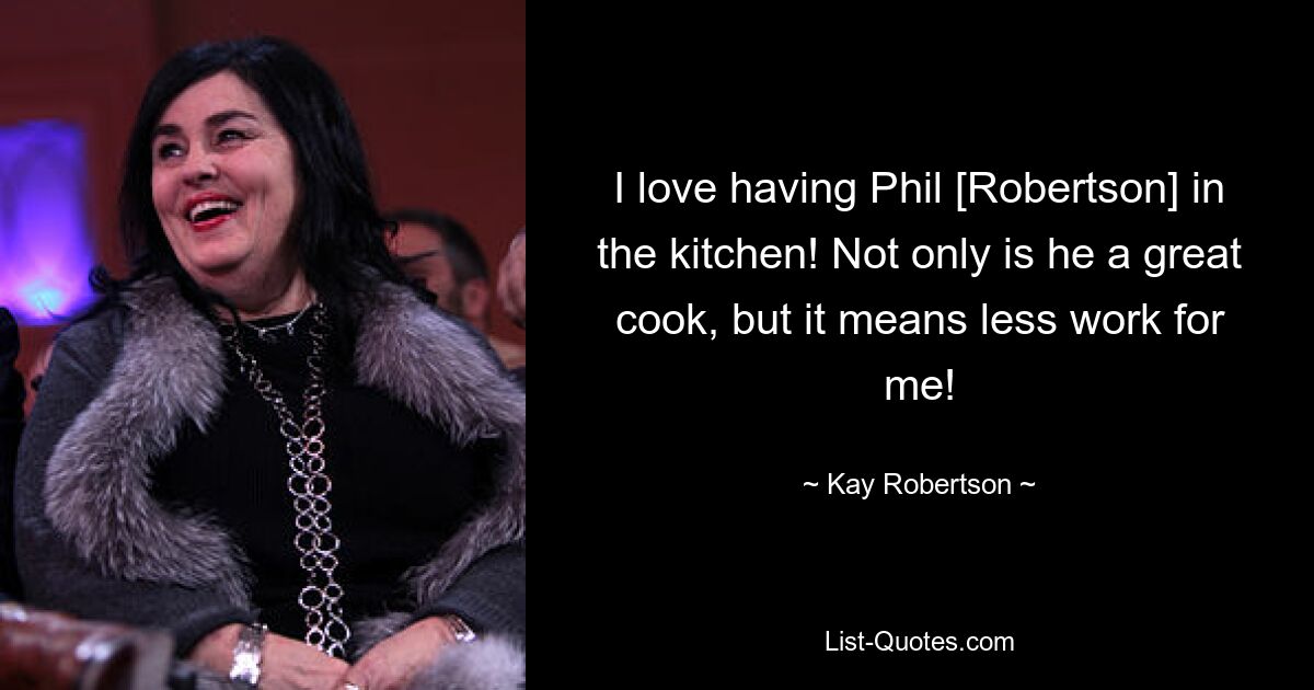 I love having Phil [Robertson] in the kitchen! Not only is he a great cook, but it means less work for me! — © Kay Robertson