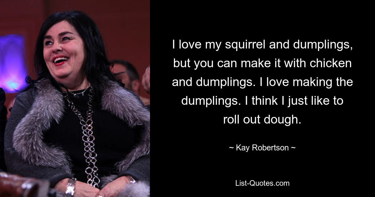 I love my squirrel and dumplings, but you can make it with chicken and dumplings. I love making the dumplings. I think I just like to roll out dough. — © Kay Robertson