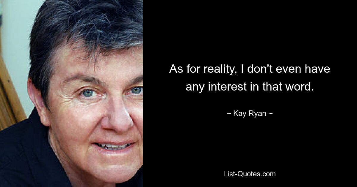 As for reality, I don't even have any interest in that word. — © Kay Ryan