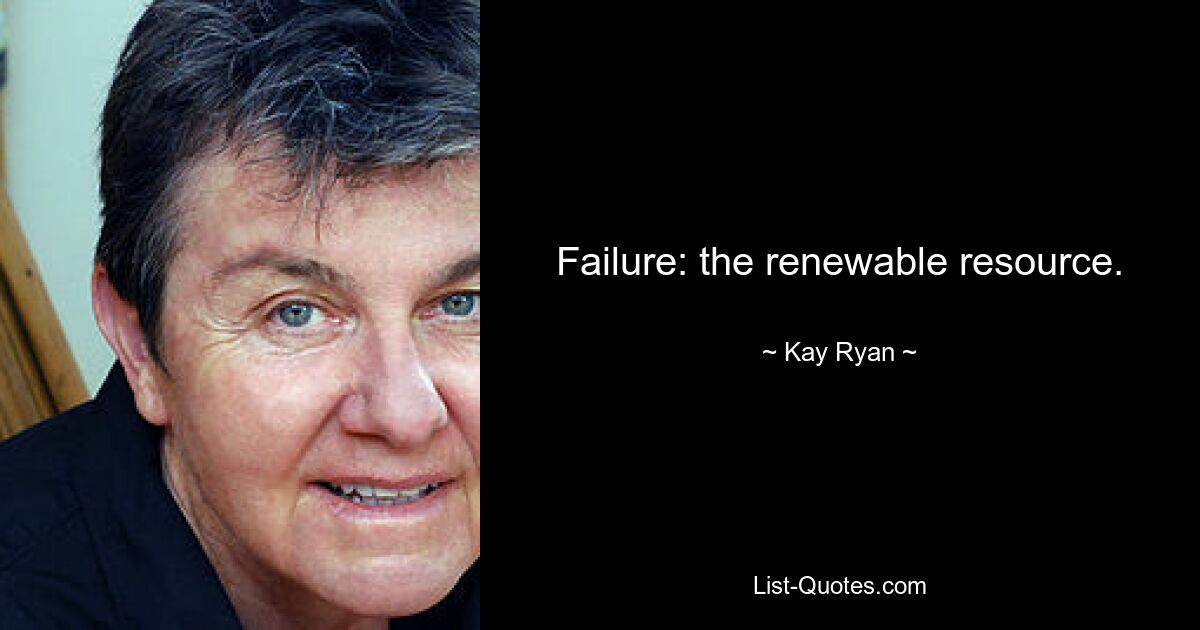 Failure: the renewable resource. — © Kay Ryan