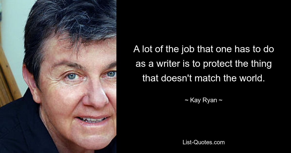 A lot of the job that one has to do as a writer is to protect the thing that doesn't match the world. — © Kay Ryan