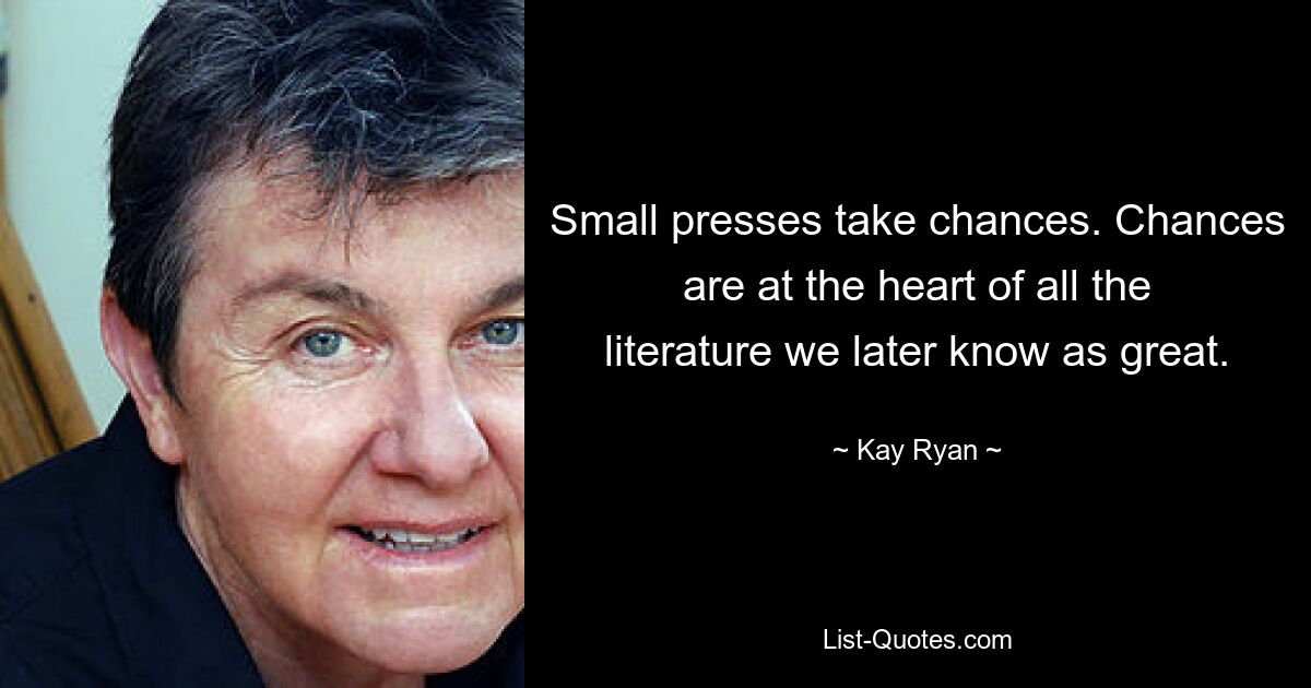 Small presses take chances. Chances are at the heart of all the literature we later know as great. — © Kay Ryan