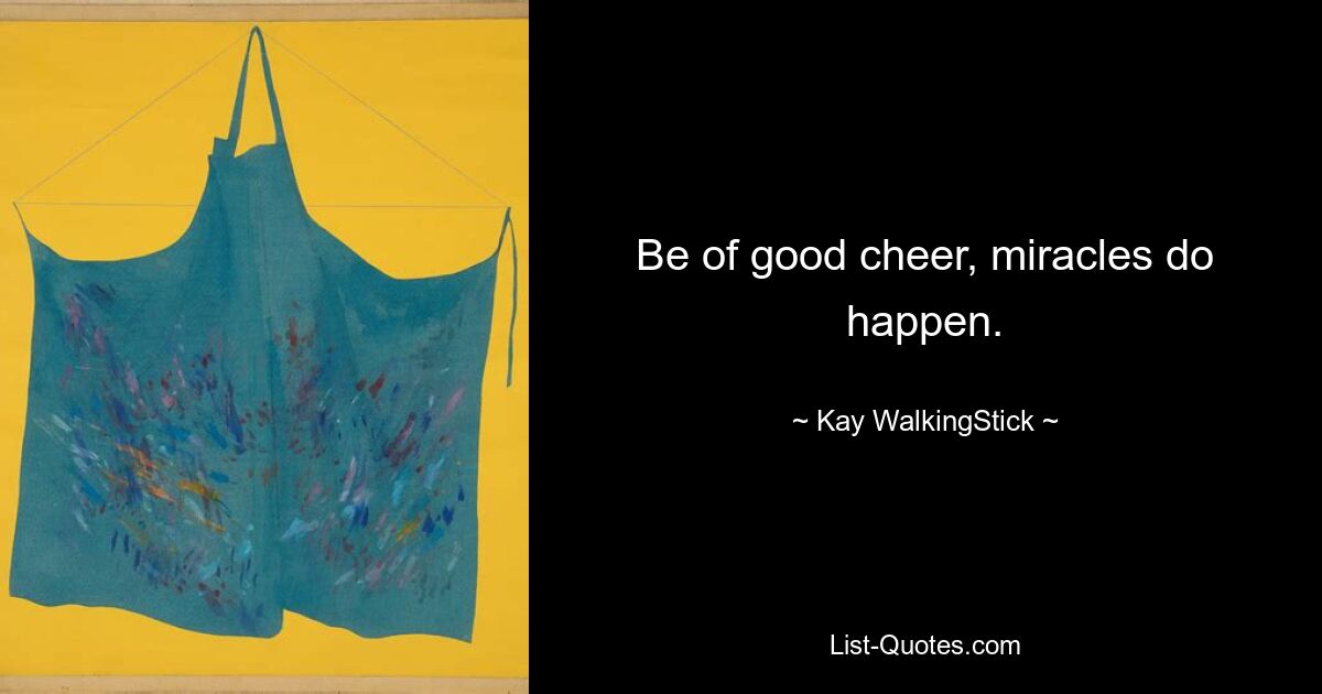 Be of good cheer, miracles do happen. — © Kay WalkingStick