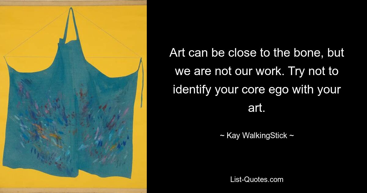 Art can be close to the bone, but we are not our work. Try not to identify your core ego with your art. — © Kay WalkingStick