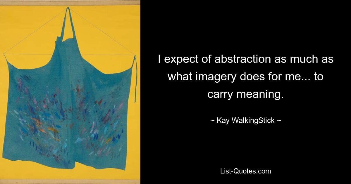 I expect of abstraction as much as what imagery does for me... to carry meaning. — © Kay WalkingStick