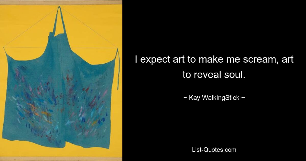 I expect art to make me scream, art to reveal soul. — © Kay WalkingStick