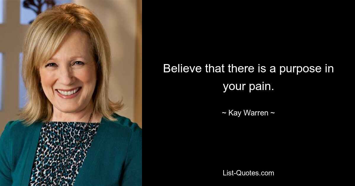 Believe that there is a purpose in your pain. — © Kay Warren