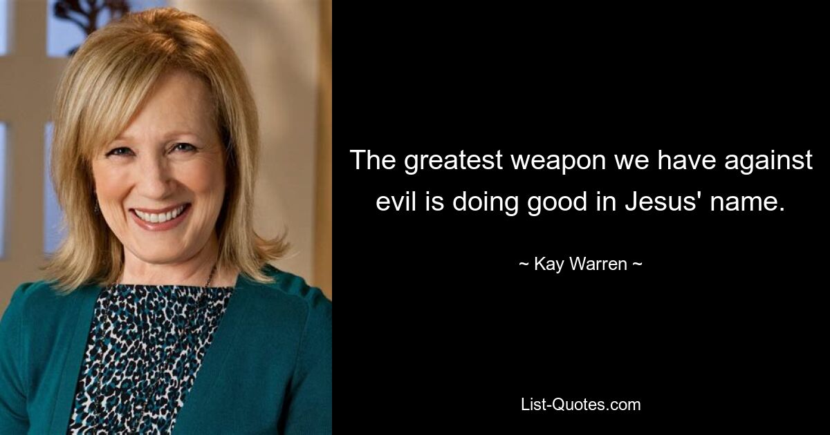 The greatest weapon we have against evil is doing good in Jesus' name. — © Kay Warren