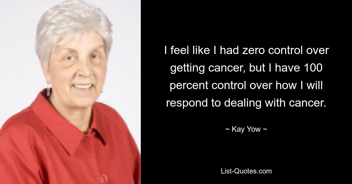 I feel like I had zero control over getting cancer, but I have 100 percent control over how I will respond to dealing with cancer. — © Kay Yow