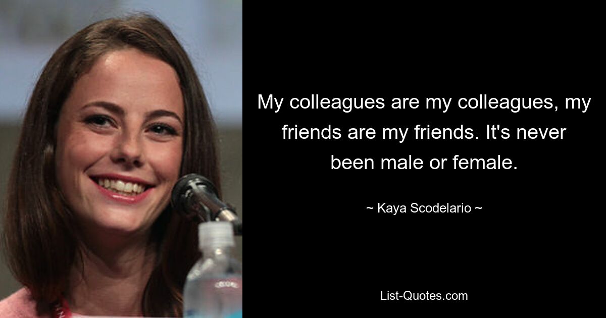 My colleagues are my colleagues, my friends are my friends. It's never been male or female. — © Kaya Scodelario